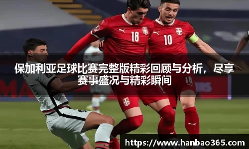 保加利亚足球比赛完整版精彩回顾与分析，尽享赛事盛况与精彩瞬间