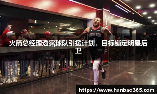 火箭总经理透露球队引援计划，目标锁定明星后卫