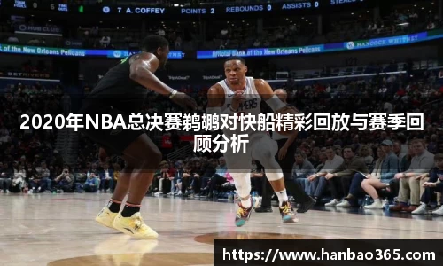 2020年NBA总决赛鹈鹕对快船精彩回放与赛季回顾分析