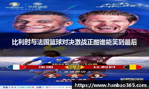 比利时与法国篮球对决激战正酣谁能笑到最后