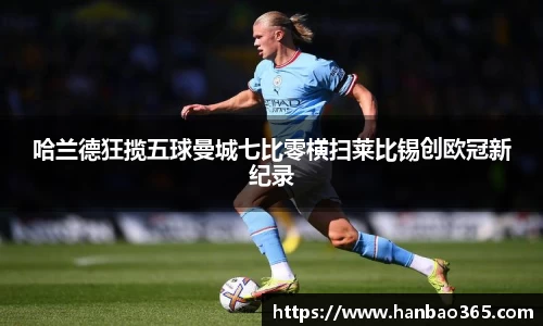 哈兰德狂揽五球曼城七比零横扫莱比锡创欧冠新纪录