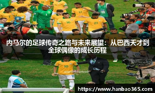内马尔的足球传奇之路与未来展望：从巴西天才到全球偶像的成长历程