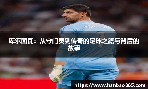 库尔图瓦：从守门员到传奇的足球之路与背后的故事