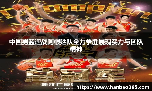 中国男篮迎战阿根廷队全力争胜展现实力与团队精神