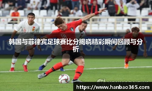 韩国与菲律宾足球赛比分揭晓精彩瞬间回顾与分析