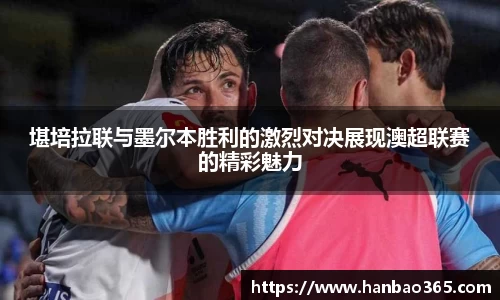 堪培拉联与墨尔本胜利的激烈对决展现澳超联赛的精彩魅力