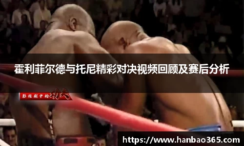 霍利菲尔德与托尼精彩对决视频回顾及赛后分析